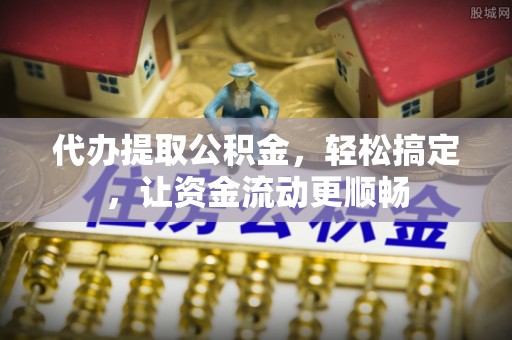 界首代办提取公积金，轻松搞定，让资金流动更顺畅