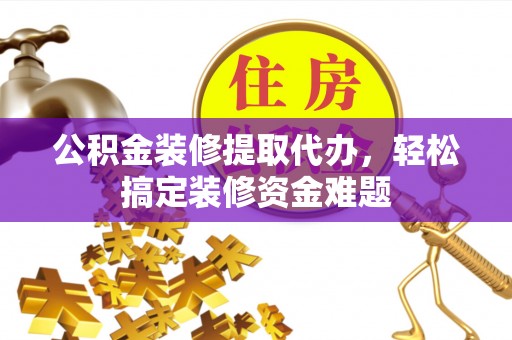 界首公积金装修提取代办，轻松搞定装修资金难题