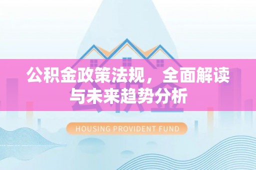 界首公积金政策法规，全面解读与未来趋势分析