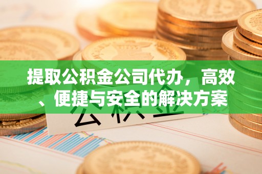 界首提取公积金公司代办，高效、便捷与安全的解决方案