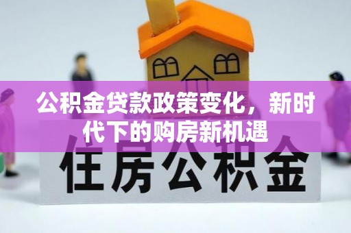 界首公积金贷款政策变化，新时代下的购房新机遇