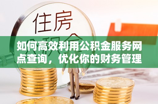 界首如何高效利用公积金服务网点查询，优化你的财务管理