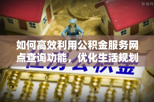 界首如何高效利用公积金服务网点查询功能，优化生活规划