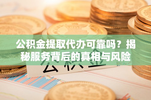 界首公积金提取代办可靠吗？揭秘服务背后的真相与风险