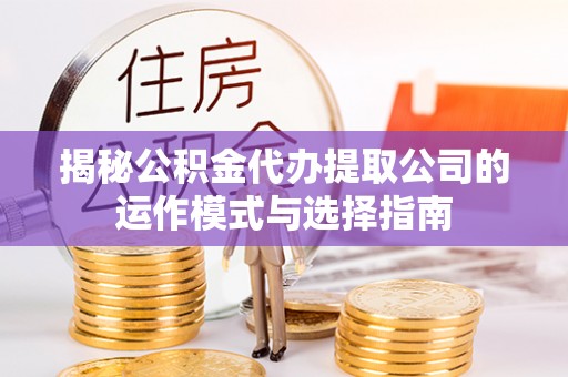 界首揭秘公积金代办提取公司的运作模式与选择指南
