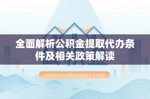 界首全面解析公积金提取代办条件及相关政策解读