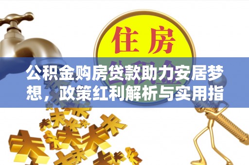 界首公积金购房贷款助力安居梦想，政策红利解析与实用指南