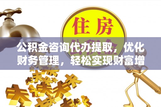 界首公积金咨询代办提取，优化财务管理，轻松实现财富增值