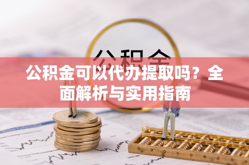 界首公积金可以代办提取吗？全面解析与实用指南