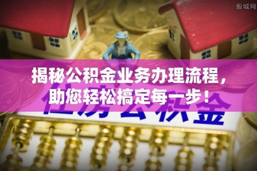 界首揭秘公积金业务办理流程，助您轻松搞定每一步！