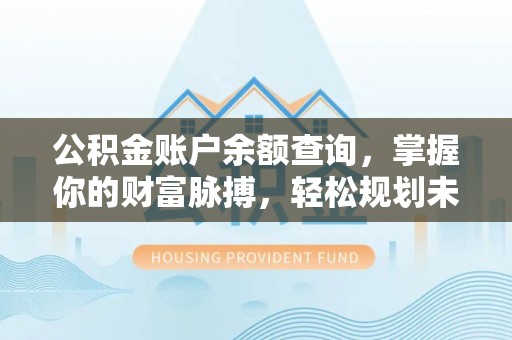 界首公积金账户余额查询，掌握你的财富脉搏，轻松规划未来