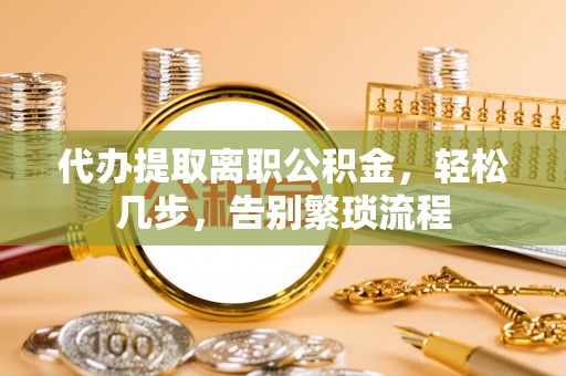 界首代办提取离职公积金，轻松几步，告别繁琐流程