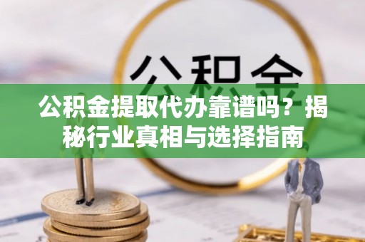 界首公积金提取代办靠谱吗？揭秘行业真相与选择指南
