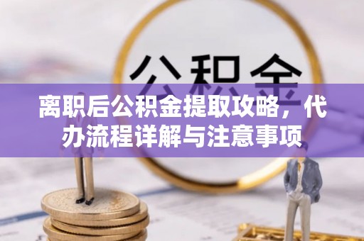界首离职后公积金提取攻略，代办流程详解与注意事项