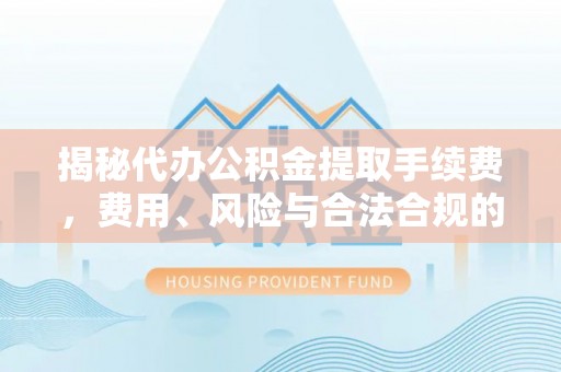 界首揭秘代办公积金提取手续费，费用、风险与合法合规的全解析