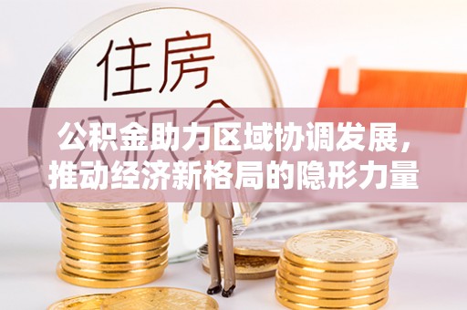 界首公积金助力区域协调发展，推动经济新格局的隐形力量