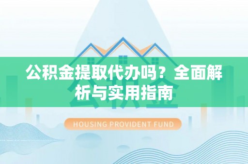 界首公积金提取代办吗？全面解析与实用指南