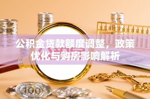 界首公积金贷款额度调整，政策优化与购房影响解析