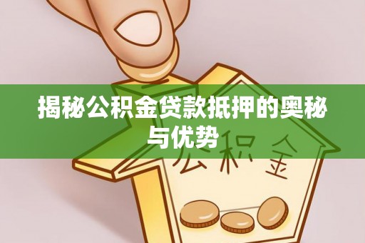界首揭秘公积金贷款抵押的奥秘与优势