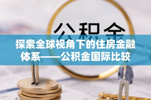 界首探索全球视角下的住房金融体系——公积金国际比较