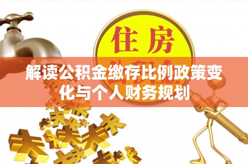界首解读公积金缴存比例政策变化与个人财务规划