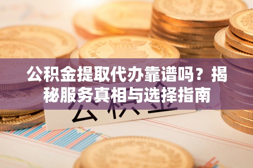 界首公积金提取代办靠谱吗？揭秘服务真相与选择指南