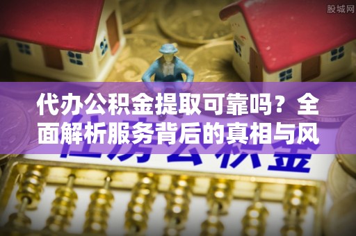 界首代办公积金提取可靠吗？全面解析服务背后的真相与风险