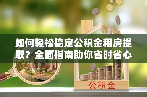 界首如何轻松搞定公积金租房提取？全面指南助你省时省心