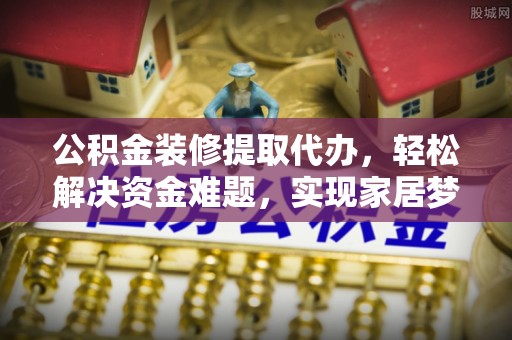 界首公积金装修提取代办，轻松解决资金难题，实现家居梦想