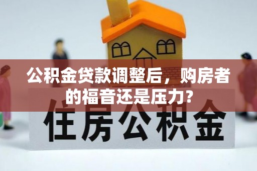 界首公积金贷款调整后，购房者的福音还是压力？