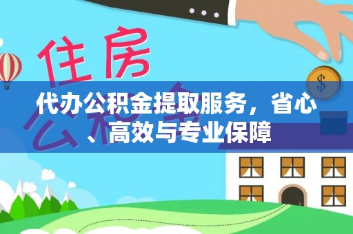 界首代办公积金提取服务，省心、高效与专业保障