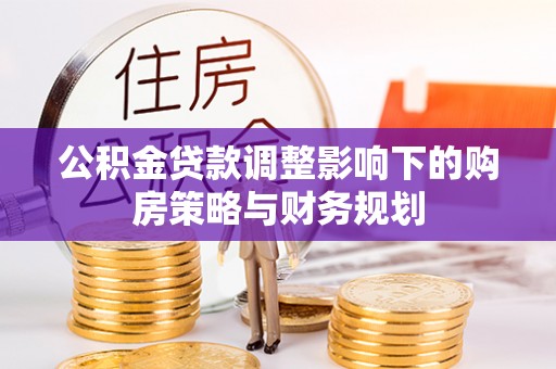 界首公积金贷款调整影响下的购房策略与财务规划