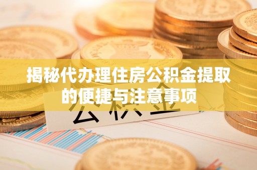 界首揭秘代办理住房公积金提取的便捷与注意事项