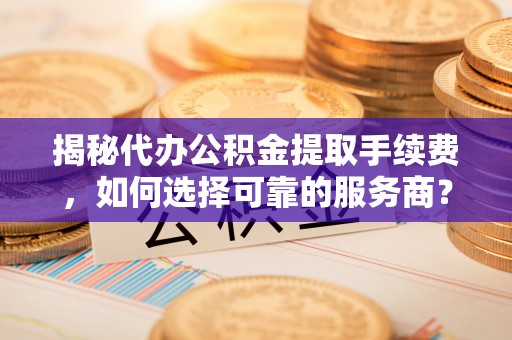界首揭秘代办公积金提取手续费，如何选择可靠的服务商？