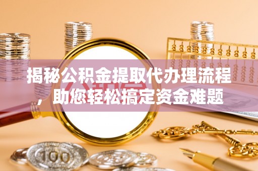 界首揭秘公积金提取代办理流程，助您轻松搞定资金难题