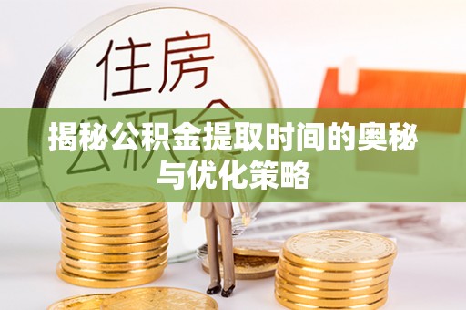 界首揭秘公积金提取时间的奥秘与优化策略