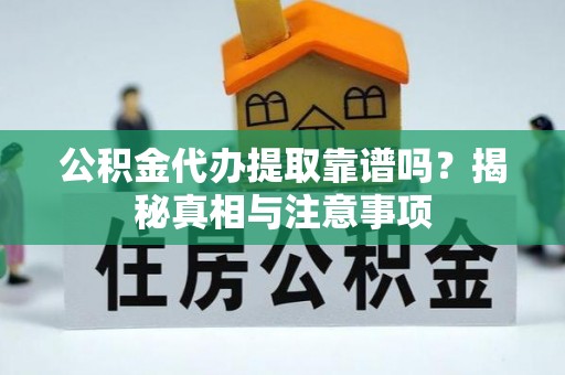 界首公积金代办提取靠谱吗？揭秘真相与注意事项