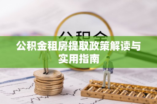 界首公积金租房提取政策解读与实用指南