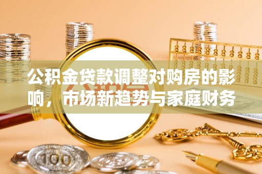 界首公积金贷款调整对购房的影响，市场新趋势与家庭财务规划