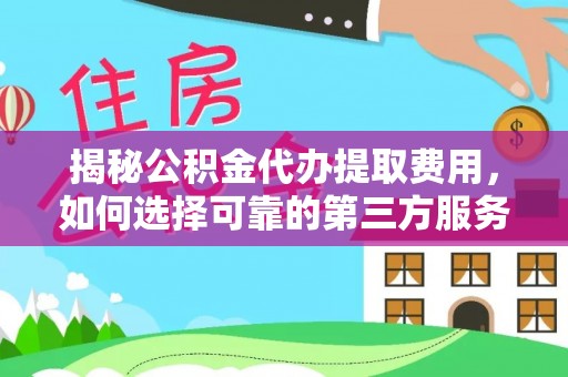 界首揭秘公积金代办提取费用，如何选择可靠的第三方服务
