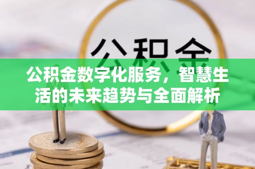 界首公积金数字化服务，智慧生活的未来趋势与全面解析