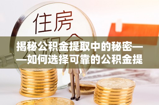 界首揭秘公积金提取中的秘密——如何选择可靠的公积金提取代办中介？