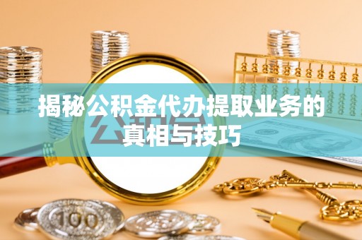界首揭秘公积金代办提取业务的真相与技巧