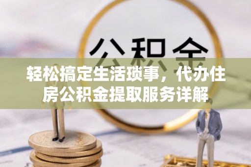 界首轻松搞定生活琐事，代办住房公积金提取服务详解