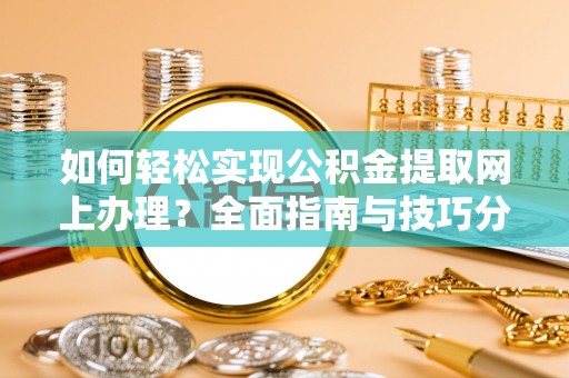 界首如何轻松实现公积金提取网上办理？全面指南与技巧分享