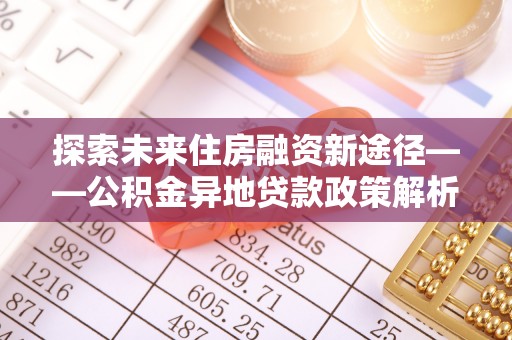 界首探索未来住房融资新途径——公积金异地贷款政策解析与实践