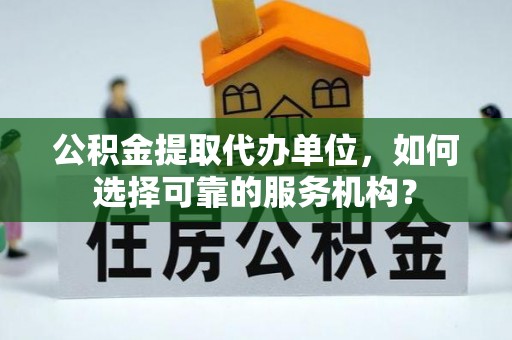 界首公积金提取代办单位，如何选择可靠的服务机构？