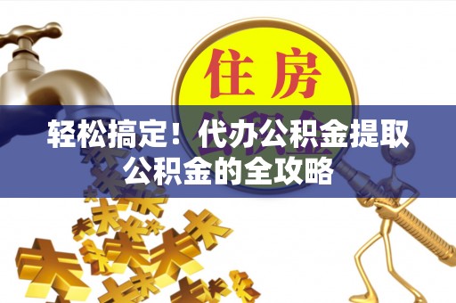 界首轻松搞定！代办公积金提取公积金的全攻略