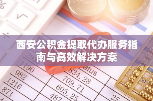 界首西安公积金提取代办服务指南与高效解决方案