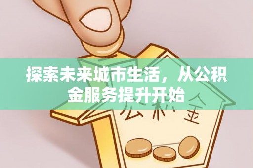 界首探索未来城市生活，从公积金服务提升开始
